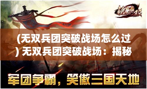 (无双兵团突破战场怎么过) 无双兵团突破战场：揭秘现代战略与经典战法结合之胜利秘诀